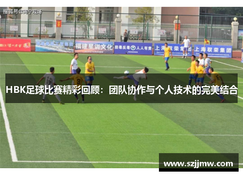 HBK足球比赛精彩回顾：团队协作与个人技术的完美结合