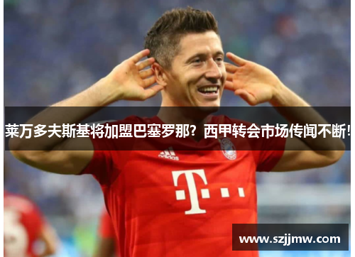 莱万多夫斯基将加盟巴塞罗那？西甲转会市场传闻不断！