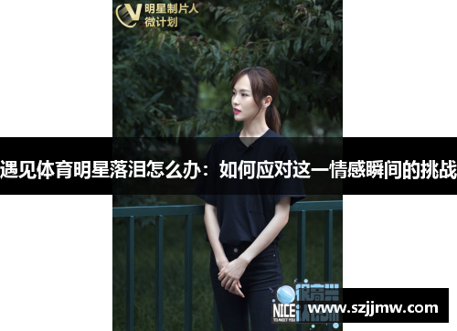 遇见体育明星落泪怎么办：如何应对这一情感瞬间的挑战