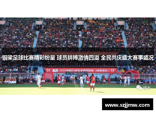 铜梁足球比赛精彩纷呈 球员拼搏激情四溢 全民共庆盛大赛事盛况
