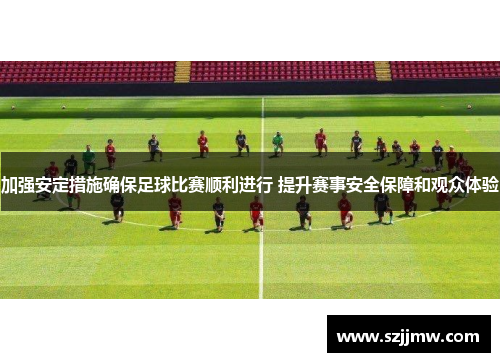 加强安定措施确保足球比赛顺利进行 提升赛事安全保障和观众体验