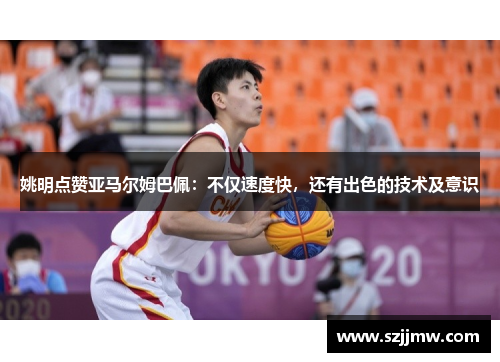 姚明点赞亚马尔姆巴佩：不仅速度快，还有出色的技术及意识