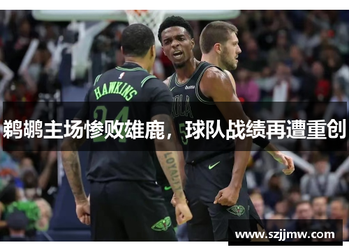 鹈鹕主场惨败雄鹿，球队战绩再遭重创