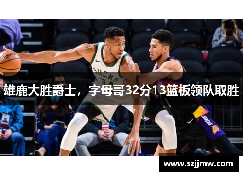 雄鹿大胜爵士，字母哥32分13篮板领队取胜