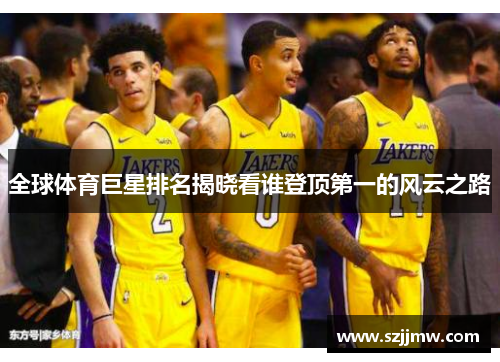 全球体育巨星排名揭晓看谁登顶第一的风云之路