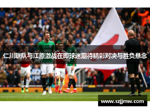 仁川联队与江原激战在即球迷期待精彩对决与胜负悬念