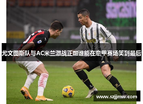 尤文图斯队与AC米兰激战正酣谁能在意甲赛场笑到最后