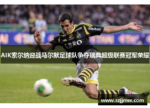 AIK索尔纳迎战马尔默足球队争夺瑞典超级联赛冠军荣耀