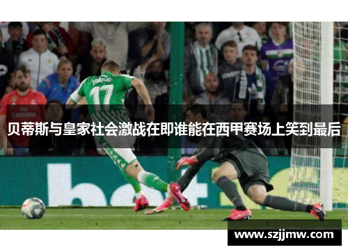 贝蒂斯与皇家社会激战在即谁能在西甲赛场上笑到最后