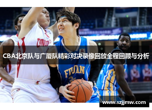 CBA北京队与广厦队精彩对决录像回放全程回顾与分析