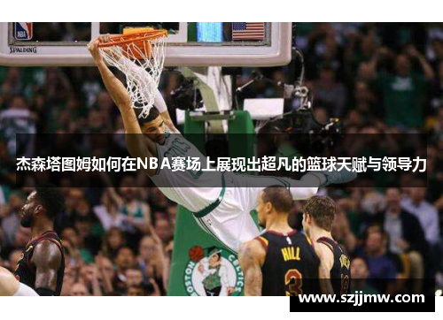 杰森塔图姆如何在NBA赛场上展现出超凡的篮球天赋与领导力