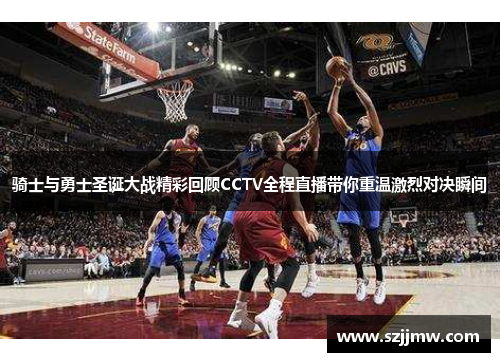 骑士与勇士圣诞大战精彩回顾CCTV全程直播带你重温激烈对决瞬间