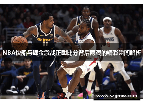 NBA快船与掘金激战正酣比分背后隐藏的精彩瞬间解析